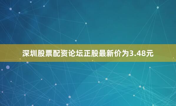 深圳股票配资论坛正股最新价为3.48元