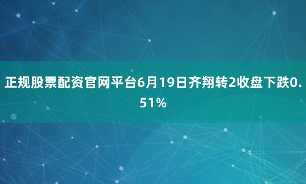 正规股票配资官网平台6月19日齐翔转2收盘下跌0.51%