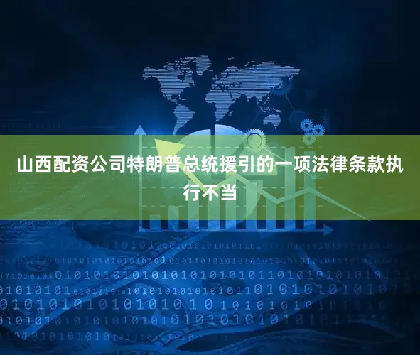 山西配资公司特朗普总统援引的一项法律条款执行不当