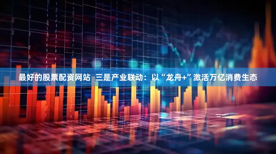 最好的股票配资网站  三是产业联动：以“龙舟+”激活万亿消费生态