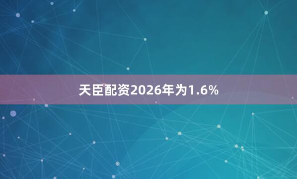 天臣配资2026年为1.6%