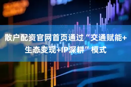 散户配资官网首页通过“交通赋能+生态变现+IP深耕”模式