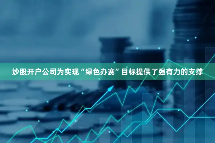 炒股开户公司为实现“绿色办赛”目标提供了强有力的支撑