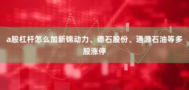 a股杠杆怎么加新锦动力、德石股份、通源石油等多股涨停