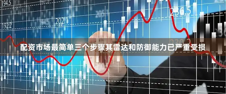 配资市场最简单三个步骤其雷达和防御能力已严重受损