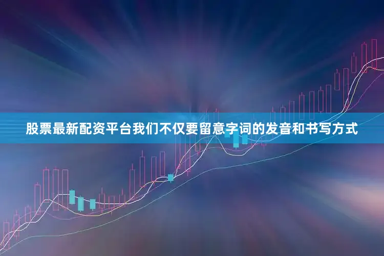 股票最新配资平台我们不仅要留意字词的发音和书写方式