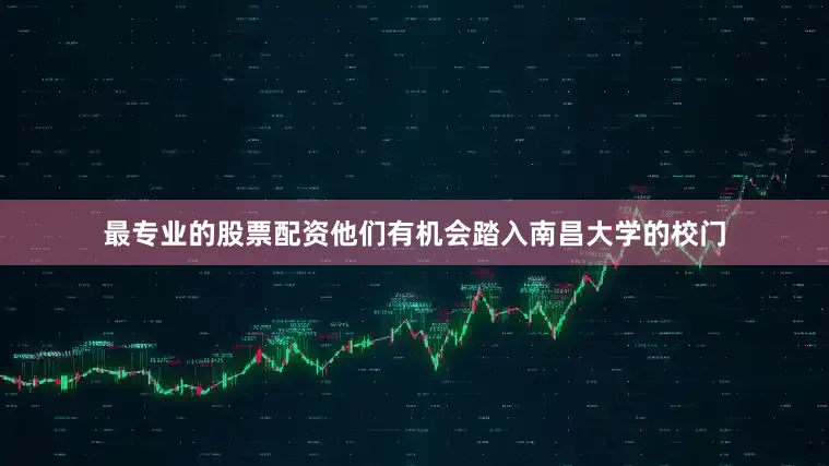 最专业的股票配资他们有机会踏入南昌大学的校门