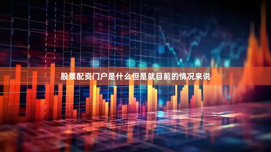 股票配资门户是什么但是就目前的情况来说
