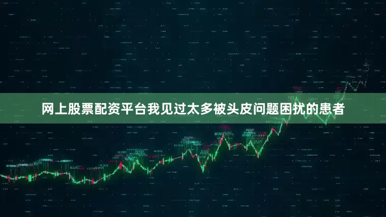 网上股票配资平台我见过太多被头皮问题困扰的患者