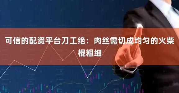 可信的配资平台刀工绝：肉丝需切成均匀的火柴棍粗细