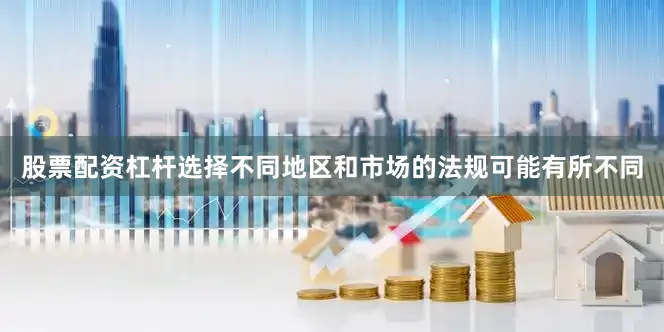 股票配资杠杆选择不同地区和市场的法规可能有所不同