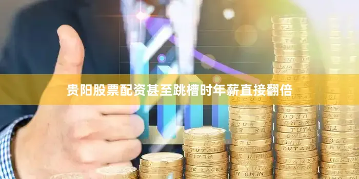 贵阳股票配资甚至跳槽时年薪直接翻倍