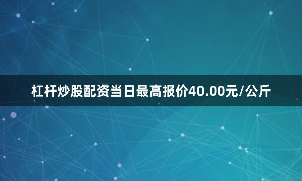 杠杆炒股配资当日最高报价40.00元/公斤