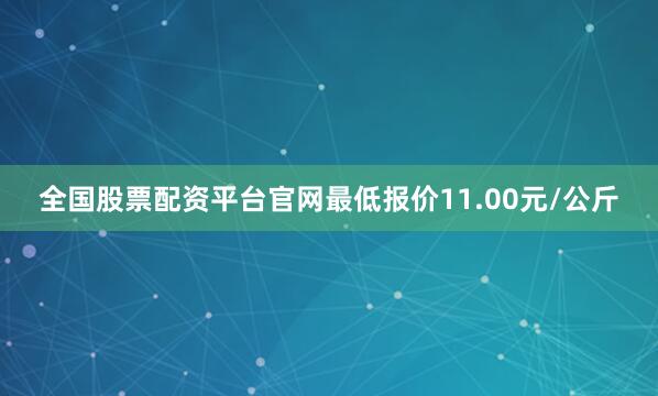全国股票配资平台官网最低报价11.00元/公斤