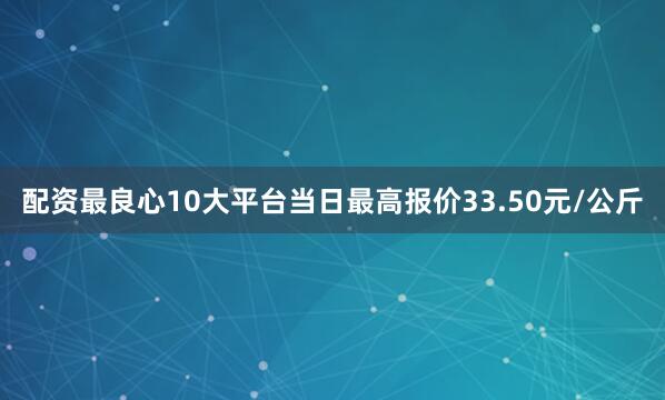 配资最良心10大平台当日最高报价33.50元/公斤