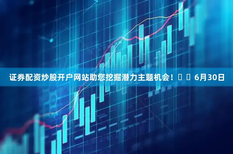 证券配资炒股开户网站助您挖掘潜力主题机会！		　　6月30日