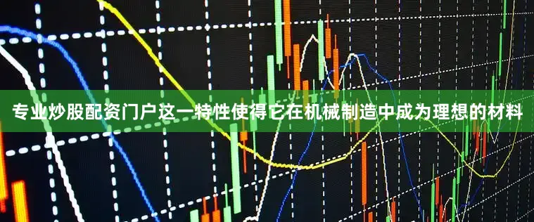 专业炒股配资门户这一特性使得它在机械制造中成为理想的材料