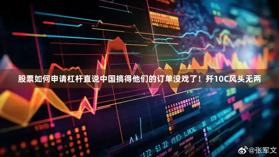 股票如何申请杠杆直说中国搞得他们的订单没戏了！歼10C风头无两