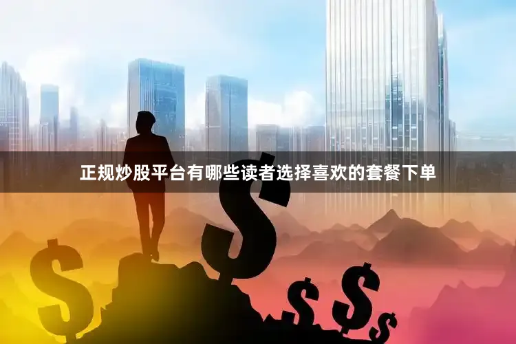正规炒股平台有哪些读者选择喜欢的套餐下单
