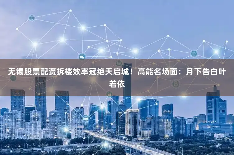 无锡股票配资拆楼效率冠绝天启城！高能名场面：月下告白叶若依