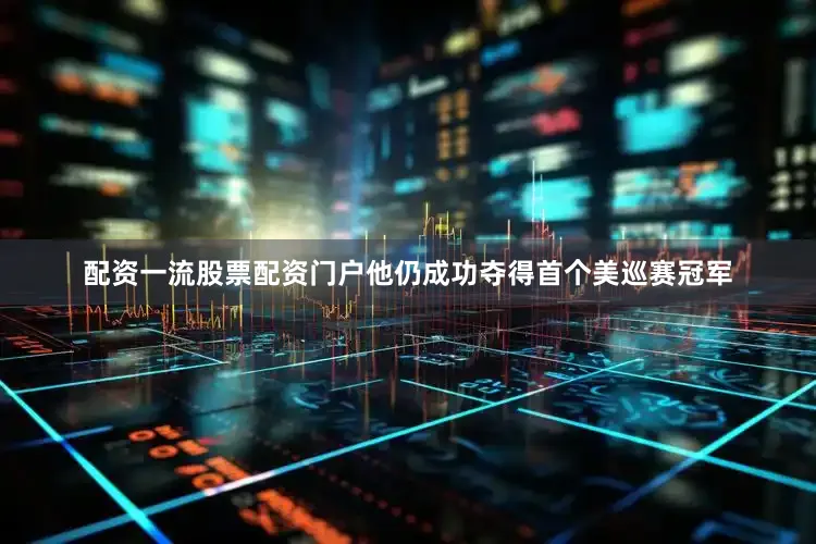 配资一流股票配资门户他仍成功夺得首个美巡赛冠军