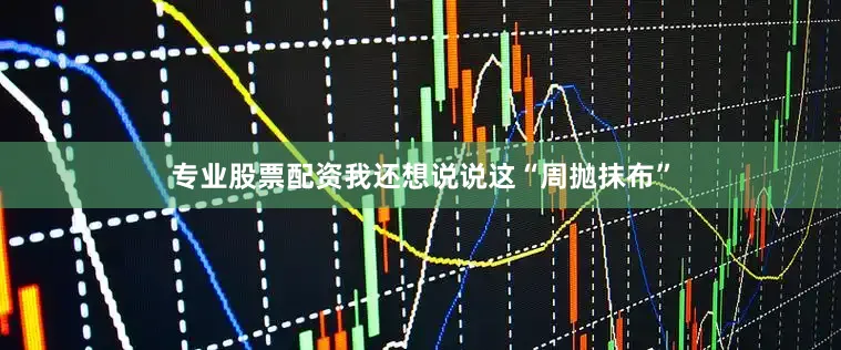 专业股票配资我还想说说这“周抛抹布”