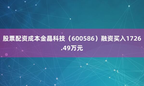 股票配资成本金晶科技（600586）融资买入1726.49万元
