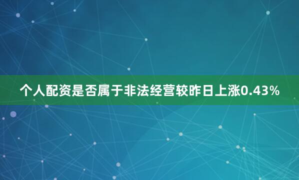 个人配资是否属于非法经营较昨日上涨0.43%