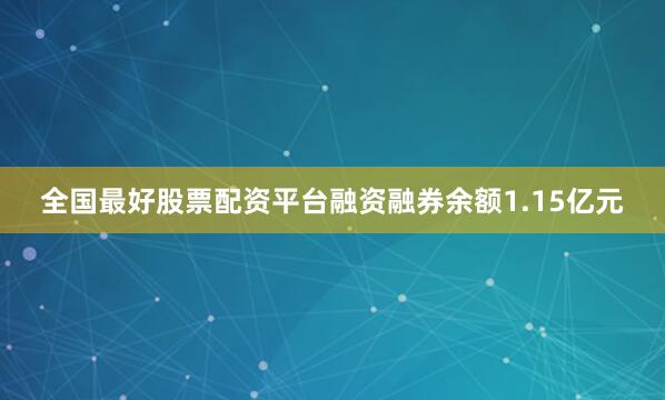 全国最好股票配资平台融资融券余额1.15亿元