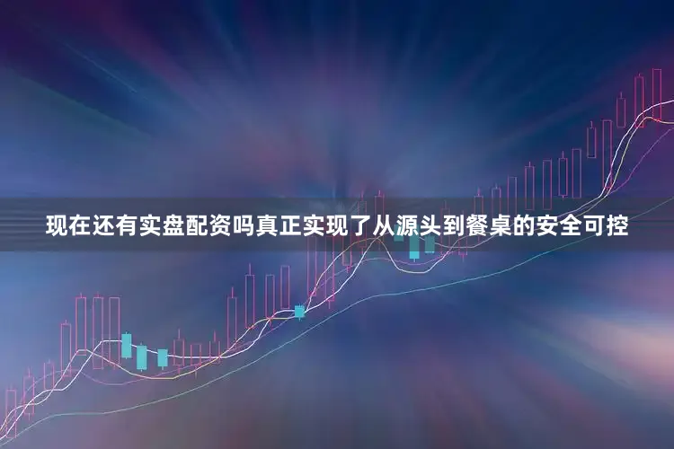 现在还有实盘配资吗真正实现了从源头到餐桌的安全可控