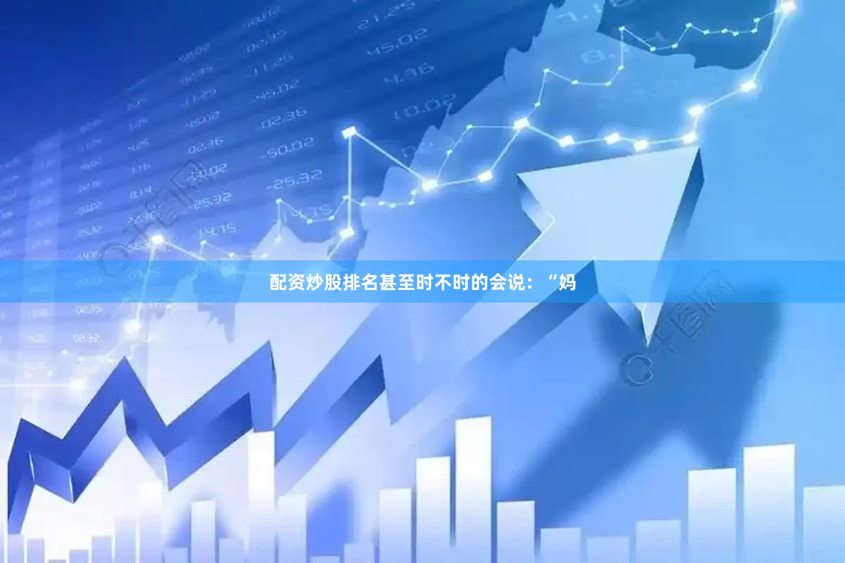 配资炒股排名甚至时不时的会说：“妈
